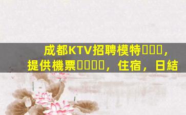 成都KTV招聘模特，提供機票，住宿，日結